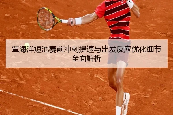 覃海洋短池赛前冲刺提速与出发反应优化细节全面解析